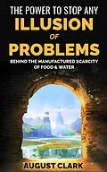 E-Book (epub) The Power to Stop any Illusion of Problems: Behind the Manufactured Scarcity of Food & Water. von August Clark