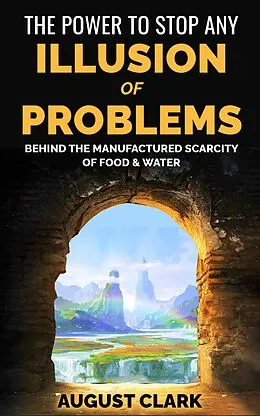 E-Book (epub) The Power to Stop any Illusion of Problems: Behind the Manufactured Scarcity of Food & Water. von August Clark