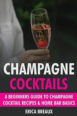 E-Book (epub) Champagne Cocktails: A Beginners Guide to Champagne Cocktail Recipes & Home Bar Basics von Erica Breaux