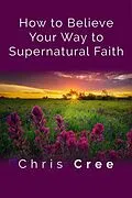 E-Book (epub) How to Believe Your Way to Supernatural Faith von Chris Cree