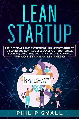 E-Book (epub) Lean Startup: A One Step At A Time Entrepreneur's Mindset Guide to Building and Continuously Scaling Up Your Small Business; Boost Productivity and Achieve Goals and Success by Using Agile Strategies von Philip Small