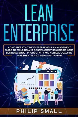 E-Book (epub) Lean Enterprise: A One Step at a Time Entrepreneur's Management Guide to Building and Continuously Scaling Up Your Business: Boost Productivity and Achieve Goals by Implementing Six Sigma and Kanban von Philip Small