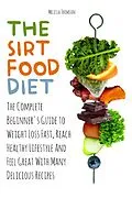 E-Book (epub) The Sirtfood Diet The Complete Beginner's Guide to Weight Loss Fast, Reach Healthy Lifestyle And Feel Great With Many Delicious Recipes von Melissa Thomson
