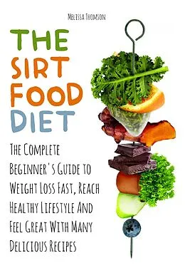 E-Book (epub) The Sirtfood Diet The Complete Beginner's Guide to Weight Loss Fast, Reach Healthy Lifestyle And Feel Great With Many Delicious Recipes von Melissa Thomson