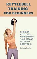 E-Book (epub) Kettlebell Training For Beginners - Beginner Kettlebell Workout For Strong, Sculpted And Sexy Body von Lucy Cooke
