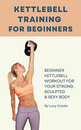 E-Book (epub) Kettlebell Training For Beginners - Beginner Kettlebell Workout For Strong, Sculpted And Sexy Body von Lucy Cooke