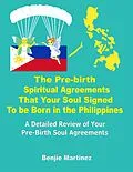 E-Book (epub) The Pre-Birth Spiritual Agreements That Your Soul Signed to be Born in the Philippines: A Detailed Review of Your Pre-Birth Soul Agreements von Benjie Martinez