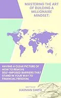 E-Book (epub) Mastering The Art of Building a Millionaire Mindset: Having a Clear Picture of How to Remove Self-Imposed Barriers That Stand in Your Way to Financial Freedom. von Harman Smith