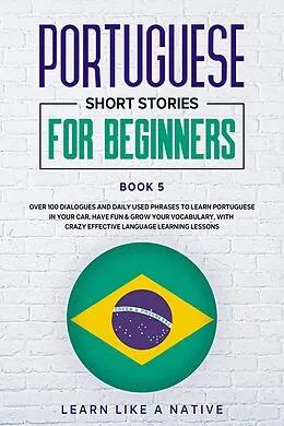 E-Book (epub) Portuguese Short Stories for Beginners Book 5: Over 100 Dialogues & Daily Used Phrases to Learn Portuguese in Your Car. Have Fun & Grow Your Vocabulary, with Crazy Effective Language Learning Lessons (Brazilian Portuguese for Adults, #5) von Learn Like a Native