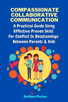 eBook (epub) Compassionate Collaborative Communication: How To Communicate Peacefully In A Nonviolent Way A Practical Guide Using Effective Proven Skills For Conflict In Relationships Between Parents & Kids (Parenting) de Anthea Peries