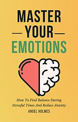 eBook (epub) Master Your Emotions - How To Find Balance During Stressful Times And Reduce Anxiety de Angel Holmes