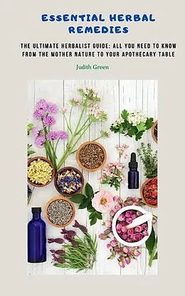 E-Book (epub) Essential Herbal Remedies - The Ultimate Herbalist Guide: All You Need to Know from the Mother Nature to Your Apothecary Table von Judith Green
