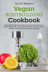 E-Book (epub) Vegan Bodybuilding Cookbook: Plant-Based High Protein Recipes for Building Muscle in Bodybuilding, Fitness and Sports. Dozens of Healthy Meals to Get A Strong Body and Fuel Your Workouts von Sarah Meyers