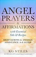 E-Book (epub) Angel Prayers & Affirmations with Essential Oils & Recipes Meditations & Angelic Assistance A-Z Guide (Angels Healing & Manifesting) von Kg Stiles
