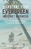 E-Book (epub) Kickstart Your Evergreen Internet Business - Step By Step Blueprint To Build An Internet Business That Will Generate Everlasting Passive Income von Wade Aguilar