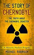 E-Book (epub) The Story of Chernobyl: The Truth About the Chernobyl Disaster - A Historic Nuclear Tragedy von Michael Robinson