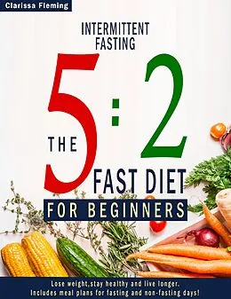 E-Book (epub) Intermittent Fasting: 5:2 Fast Diet For Beginners (Lose Weight, Stay Health And Live Longer. Includes Meal Plans For Fasting And Non-Fasting Days!) von Clarissa Fleming