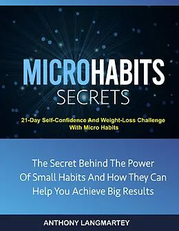 E-Book (epub) Micro Habits Secrets:The Secret Behind The Power Of Small Habits And How They Can Help You Achieve Big Results: 21-Day Self-Confidence And Weight-Loss Challenge With Micro Habits von Anthony Langmartey