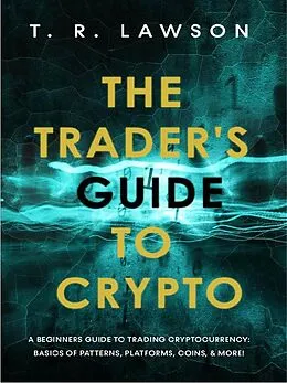 E-Book (epub) The Trader's Guide to Crypto: A Beginners Guide to Trading Cryptocurrency: Basics of Patterns, Platforms, Coins, and More! von T. R. Lawson