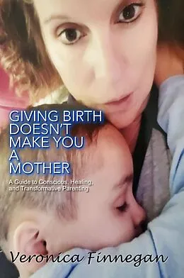 E-Book (epub) Giving Birth Doesn't Make You a Mother: A Guide To Conscious, Healing, And Transformative Parenting von Veronica Finnegan