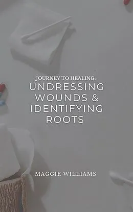 E-Book (epub) Journey to Healing: Undressing Wounds & Identifying Roots von Maggie Williams
