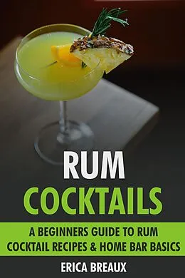 E-Book (epub) Rum Cocktails: A Beginners Guide to Rum Cocktail Recipes & Home Bar Basics. von Erica Breaux