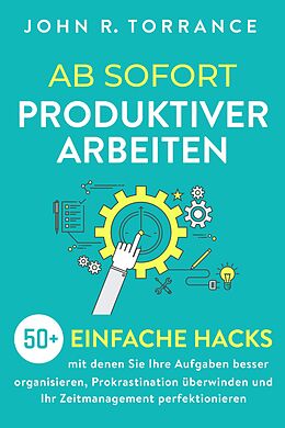 E-Book (epub) Ab sofort produktiver arbeiten: 50+ einfache Hacks, mit denen Sie Ihre Aufgaben besser organisieren, Prokrastination überwinden und Ihr Zeitmanagement perfektionieren von John R. Torrance