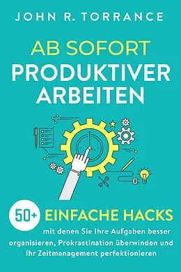 E-Book (epub) Ab sofort produktiver arbeiten: 50+ einfache Hacks, mit denen Sie Ihre Aufgaben besser organisieren, Prokrastination überwinden und Ihr Zeitmanagement perfektionieren von John R. Torrance