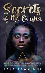 eBook (epub) The Secrets of the Orisha - The Pathway to Connecting to Your African Ancestors, Awakening Your Divine Feminine Energy, and Healing Your Soul Through Ancient Spirituality (African Spirituality) de Kara Lawrence