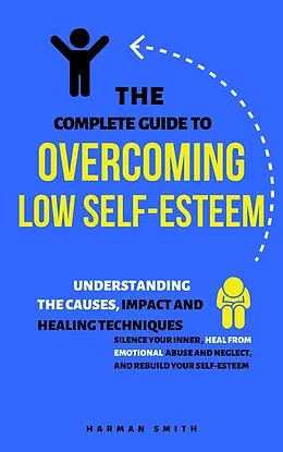 E-Book (epub) The Complete Guide to Overcoming Low Self-Esteem: Understanding the Causes, Impact and Healing Techniques von Harman Smith