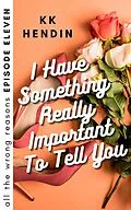 E-Book (epub) I Have Something Really Important To Tell You: All The Wrong Reasons Episode Eleven von Kk Hendin