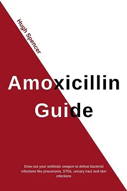 E-Book (epub) Amoxicillin Guide: Draw out your antibiotic weapon to defeat bacterial infections like pneumonia, STDs, urinary tract and skin infections von Hugh Spencer