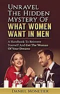 E-Book (epub) Unravel The Hidden Mystery Of What Women Want In Men: A Handbook To Reinvent Yourself And Get The Woman Of Your Dreams von Daniel Monetier