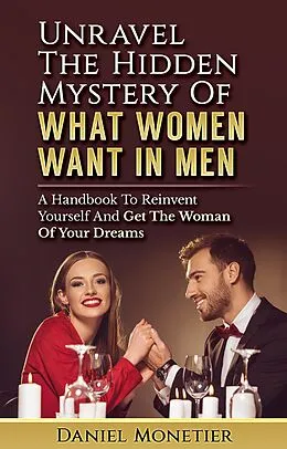 E-Book (epub) Unravel The Hidden Mystery Of What Women Want In Men: A Handbook To Reinvent Yourself And Get The Woman Of Your Dreams von Daniel Monetier