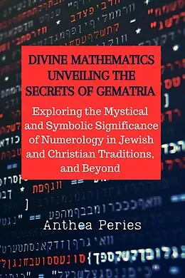 E-Book (epub) Divine Mathematics: Unveiling the Secrets of Gematria Exploring the Mystical & Symbolic Significance of Numerology in Jewish and Christian Traditions, & Beyond (Christian Books) von Anthea Peries