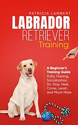 eBook (epub) Labrador Retriever Training: A Beginner's Training Guide - Potty Training, Socialization, Sit, Stay, Heel, Come, Leash, and Much More (Smart Dog Training, #2) de Patricia Lambert