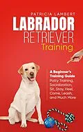 E-Book (epub) Labrador Retriever Training: A Beginner's Training Guide - Potty Training, Socialization, Sit, Stay, Heel, Come, Leash, and Much More (Smart Dog Training, #2) von Patricia Lambert
