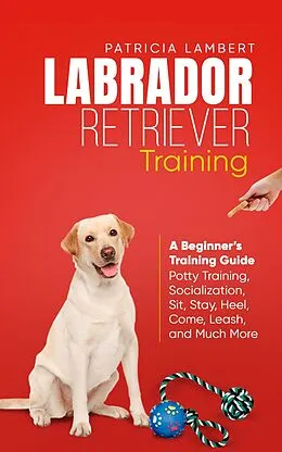 E-Book (epub) Labrador Retriever Training: A Beginner's Training Guide - Potty Training, Socialization, Sit, Stay, Heel, Come, Leash, and Much More (Smart Dog Training, #2) von Patricia Lambert