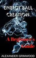 E-Book (epub) Energy Ball Creation: A Beginner's Guide von Alexander Grimwood