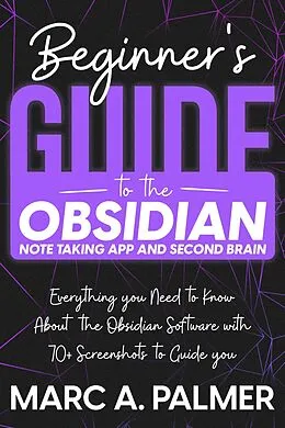 E-Book (epub) Beginner's Guide to the Obsidian Note Taking App and Second Brain: Everything you Need to Know About the Obsidian Software with 70+ Screenshots to Guide you von Marc A. Palmer