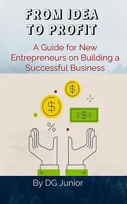 E-Book (epub) FROM IDEA TO PROFIT: A Guide for New Entrepreneurs on Building a Successful Business (Get Your Finances In Order) von Dg. Junior