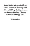 E-Book (epub) Gong Baths: A Quick Guide to Sound Therapy With Gong Bath - Powerful Deep Healing Sounds for Tuning, Healing, Clearing Vibrational Energy Field von Green Leatherr