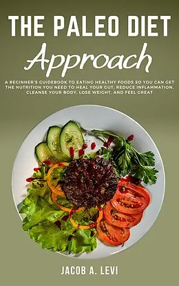 E-Book (epub) The Paleo Diet Approach: A Beginner's Guidebook to Eating Healthy Foods so You Can Get the Nutrition You Need to Heal Your Gut, Reduce Inflammation, Cleanse Your Body, Lose Weight, and Feel Great von Jacob Levi