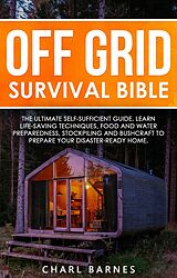 eBook (epub) Off Grid Survival Bible: The Ultimate Self-Sufficient Guide. Learn Life-Saving Techniques, Food and Water Preparedness, Stockpiling and Bushcraft to Prepare Your Disaster-Ready Home de Charl Barnes
