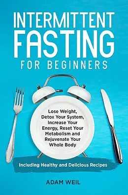 E-Book (epub) Intermittent Fasting for Beginners: Lose Weight, Detox Your System, Increase Your Energy, Reset Your Metabolism and Rejuvenate Your Whole Body, Including Healthy and Delicious Recipes von Adam Weil