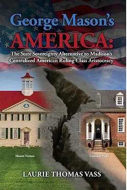 E-Book (epub) George Mason's America: The State Sovereignty Alternative to Madison's Centralized American Ruling Class Aristocracy. von Laurie Thomas Vass