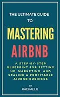 E-Book (epub) The Ultimate Guide to Mastering Airbnb: A Step-by-Step Blueprint for Setting Up, Marketing, and Scaling a Profitable Airbnb Business von Rachael B