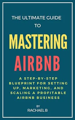 E-Book (epub) The Ultimate Guide to Mastering Airbnb: A Step-by-Step Blueprint for Setting Up, Marketing, and Scaling a Profitable Airbnb Business von Rachael B
