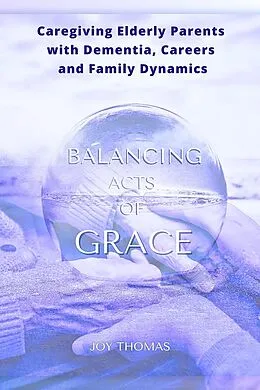 E-Book (epub) Balancing Acts of Grace: Caregiving for Elderly Parents with Dementia, Careers and Family Dynamics von Joy Thomas