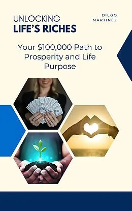 E-Book (epub) Unlocking Life's Riches: Your $100,000 Path to Prosperity and Life Purpose von Diego Martinez